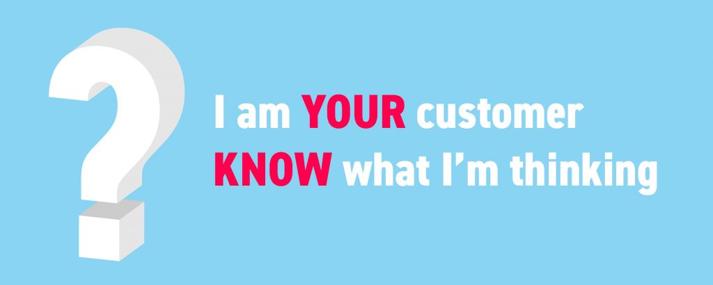 I am YOUR customer KNOW what I'm thinking